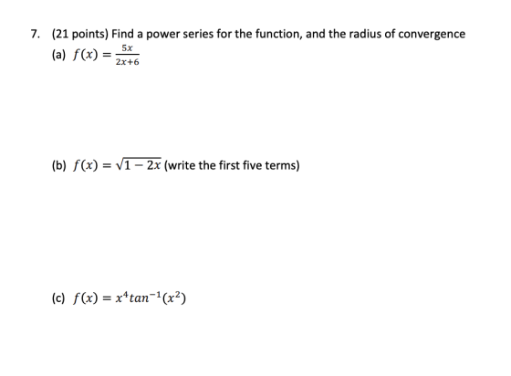 7. (21 points) Find a power series for the function, and the radius of convergence (a) f(x) = 5x 2x+6 (b) f(x) = V1 – 2x (wri
