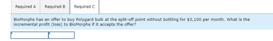 Required A Required B Required C BioMorphs has an offer to buy Polygard bulk at the split-off point without bottling for $3,1
