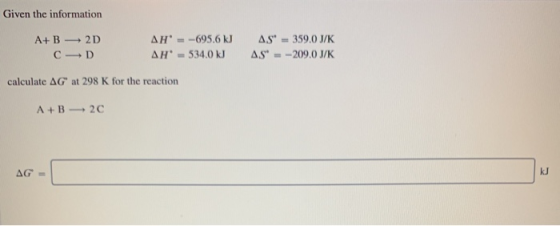 Given the information A+B 2D C D AH = -695.6 kJ AH - 534.0 kJ AS – 359.0 J/K AS --209.0 J/K calculate AG at 298 K for the re