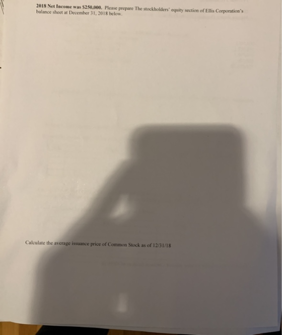 2018 Net Income was $250,000. Please prepare The stockholders equity section of Ellis Corporations balance sheet at Decembe