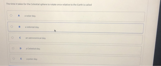 The time it takes for the Celestial sphere to rotate once relative to the Earth is called O A a solar day OB a sidereal day Ocan astronomical day. O D a Celestial day OE a polar day