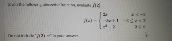Given the following piecewise function, evaluate f(2). 2.1 <-3 f(x) = { -3x +1 -3 <<< 2 22 - 2 2 << Do not include f(2)=in