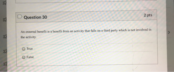 Question 30 2 pts An external benefit is a benefit from an activity that falls on a third party which is not involved in the