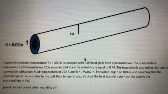 ro ri = 0.05m 1 A pipe with surface temperature T1 = 380 K is wrapped with 0.09 m of glass fiber pipe insulation. The outer s