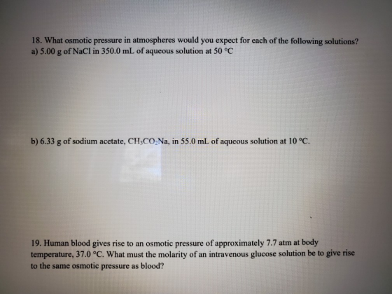 18. What osmotic pressure in atmospheres would you expect for each of the following solutions? a) 5.00 g of NaCl in 350.0 mL