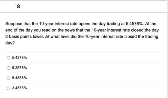 8 Suppose that the 10-year interest rate opens the day trading at 5.4578%. At the end of the day you read on the news that th