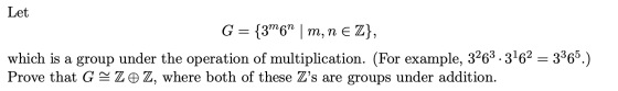 Let G = {3m6n | m, n e Z}, which is a group under the operation of multiplication. (For example, 3263.3162 = 3365.) Prove tha