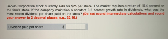 Secolo Corporation stock currently sells for $25 per share. The market requires a return of 10.4 percent on the firms stock.