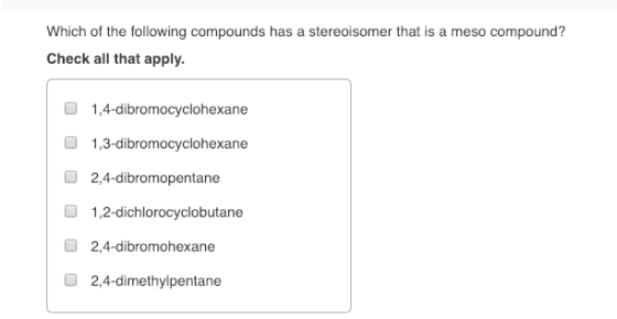 Which of the following compounds has a stereoisomer that is a meso compound? Check all that apply. O 1,4-dibromocyclohexane O
