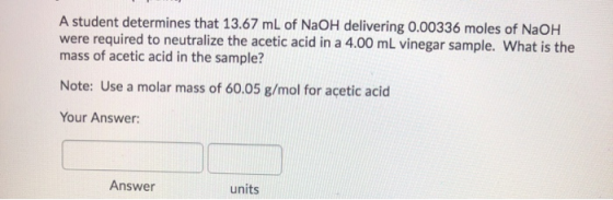 A student determines that 13.67 mL of NaOH delivering 0.00336 moles of NaOH were required to neutralize the acetic acid in a