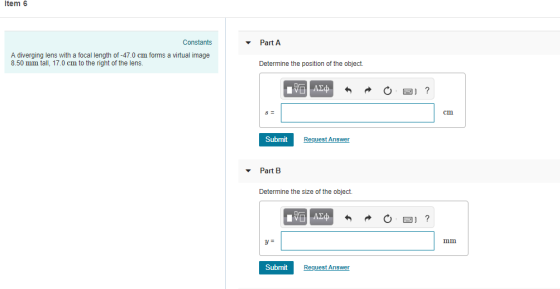 Item 6 Constants Part A A diverging lens with a focal length of -47.0 cm forms a virtual image 8.50 mm tall, 17.0 cm to the r