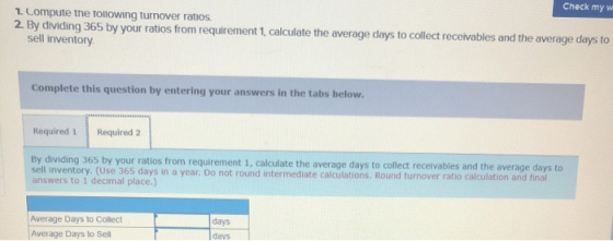 1. Compute the following turnover ratios. 2. By dividing 365 by your ratios from requirement 1 calculate the average days to
