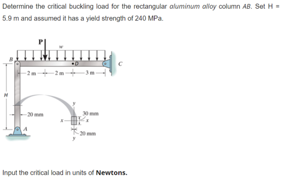 Determine the critical buckling load for the rectangular aluminum alloy column AB. Set H = 5.9 m and assumed it has a yield s