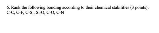 6. Rank the following bonding according to their chemical stabilities (3 points): C-C, C-F, C-Si, Si-O, C-O, C-N