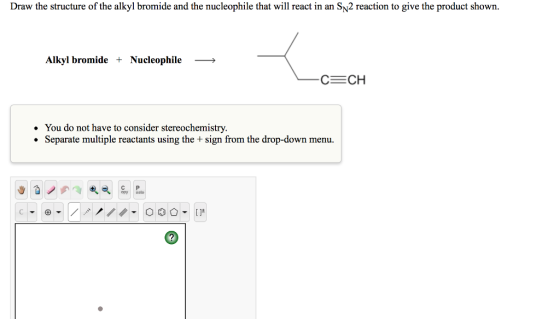 Draw the structure of the alkyl bromide and the nucleophile that will react in an SN2 reaction to give the product shown. Alkyl bromide + Nucleophile C CH You do not have to consider stereochemistry. Separate multiple reactants using the + sign from the drop-down menu. . * C P opy c ▼ 田▼ /.メノ//. O O ▼ []±