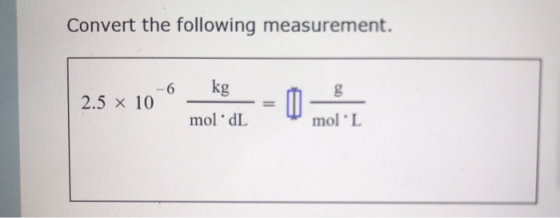 Convert the following measurement. 2.5 x 10-6_kg moldL mol L