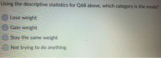 Using the descriptive statistics for Q68 above, which category is the mode? Lose weight Gain weight Stay the same weight Not