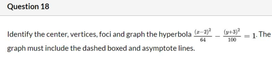 Question 18 Identify the center, vertices, foci and graph the hyperbola (x-2)2 graph must include the dashed boxed and asympt