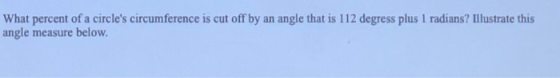 What percent of a circles circumference is cut off by an angle that is 112 degress plus 1 radians? Illustrate this angle mea