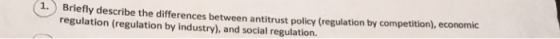 1. Briefly describe the differences between antitrust policy (regulation by competition),economic regulation (regulation by industry), and social regulation