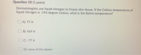 Question 10 (1 point) Dermatologists use liquid nitrogen to freeze skin tissue. If the Celsius temperature of liquid nitrogen