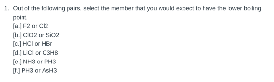 1. Out of the following pairs, select the member that you would expect to have the lower boiling point. [a.] F2 or Cl2 [b.] C