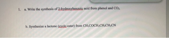 1. a. Write the synthesis of 2-hydroxybenzoic acid from phenol and CO2 b. Synthesize a lactone (cycle ester) from CH3COCH,CH,