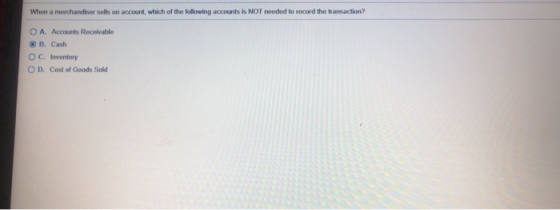 When a merchandiser sels on account, which of the following accounts is NOT needed to record the transaction? O A. Accounts R