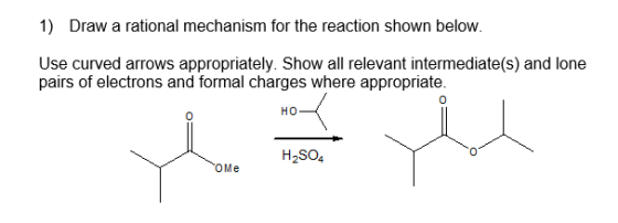 1) Draw a rational mechanism for the reaction shown below. Use curved arrows appropriately. Show all relevant intermediate(s)