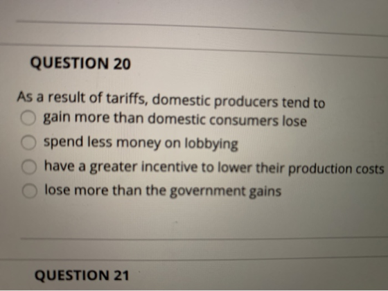 QUESTION 20 As a result of tariffs, domestic producers tend to gain more than domestic consumers lose spend less money on lob