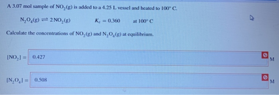 A 3.07 mol sample of NO, (g) is added to a 4.25 L vessel and heated to 100°C. N,0.9) = 2 NO (9) K = 0.360 at 100°C Calculate
