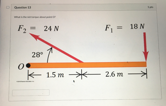 Question 13 1 pts What is the net torque about point O? F2 = 24 N 18 N F = 28° O K 1.5 m 2.6 m © 2016 Pearson Education, Inc.