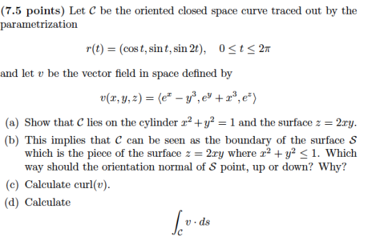 (7.5 points) Let C be the oriented closed space curve traced out by the parametrization r(t) = (cost, sint, sin 2t), 0<t<27 a