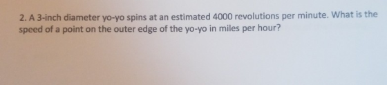 2. A 3-inch diameter yo-yo spins at an estimated 4000 revolutions per minute. What is the speed of a point on the outer edge