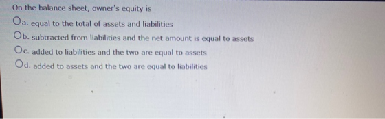On the balance sheet, owners equity is Oa. equal to the total of assets and liabilities Ob. subtracted from liabilities and