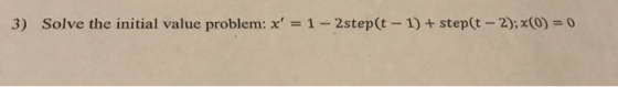 3) Solve the initial value problem: x = 1 - 2step(t-1) + step(t - 2);x(0) = 0