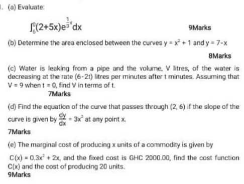 (a) Evaluate: L (2+5x)e dx 9Marks (b) Determine the area enclosed between the curves y = x + 1 and y = 7-X 8Marks (C) Water