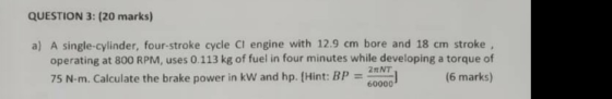 QUESTION 3: (20 marks) a) A single-cylinder, four-stroke cycle Cl engine with 12.9 cm bore and 18 cm stroke operating at 800