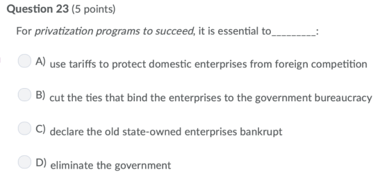 Question 23 (5 points) For privatization programs to succeed, it is essential to: A) use tariffs to protect domestic enterpri