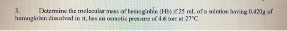 3. Determine the molecular mass of hemoglobin (Hb) if 25 mL of a solution having 0.420g of hemoglobin dissolved in it, has an