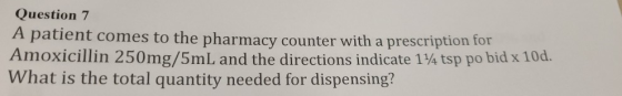 Question 7 A patient comes to the pharmacy counter with a prescription for Amoxicillin 250mg/5mL and the directions indicate