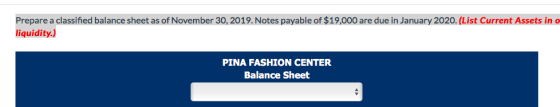 Prepare a classified balance sheet as of November 30, 2019. Notes payable of $19,000 are due in January 2020. (List Current A