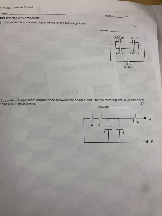 PHYS-2326: University Physics- ame: QUIZ CHAPTER 25: CAPACITORS ) Calculate the equivalent capocitance for the following crcuit 13) Answer: 5.00 μF 6.00 μF 2.00 pF 4.00 u 90.0 V Calculate the equivalent capacitance between the points A and B for the following circuit. All capacitor values are in microfarads. Answer