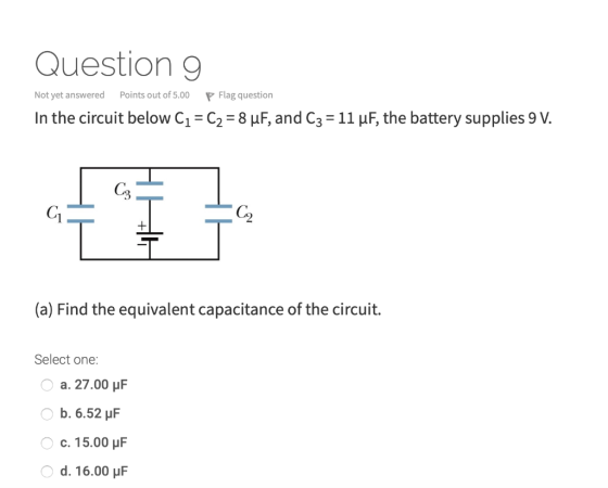 Question 9 Not yet answered In the circuit below C1 = C2 = 8 uF, and C3 = 11 uF, the battery supplies 9 V. Points out of 5.00