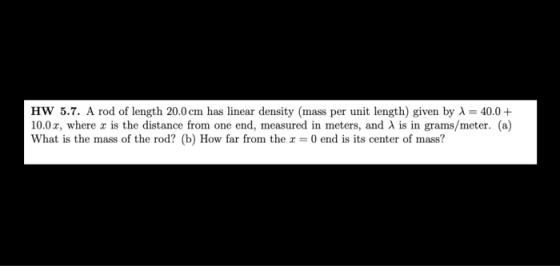 HW 5.7. A rod of length 20.0 cm has linear density (mass per unit length) given by A = 40.0 10.0x, where r is the distance fr
