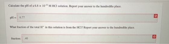 Calculate the pH of a 6.8 x 10 M HCl solution. Report your answer to the hundredths place. pH= 6.77 What fraction of the tot
