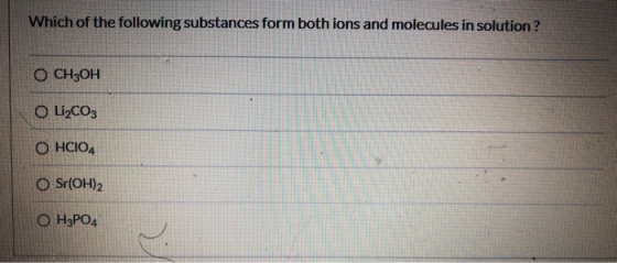 Which of the following substances form both ions and molecules in solution ? O CH3OH O Li2CO3 O HCIO4 O Sr(OH)2 O H3PO4