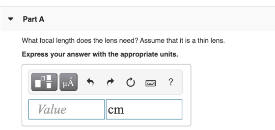 Part A What focal length does the lens need? Assume that it is a thin lens. Express your answer with the appropriate units. μ