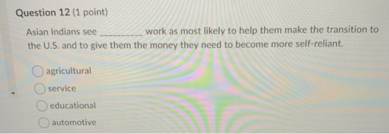 Question 12 (1 point) Asian Indians see __ work as most likely to help them make the transition to the U.S. and to give them