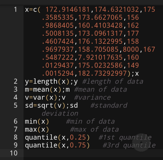 1x-c( 172.9146181,174.6321032,175 3585335,173.6627065,156 9868405,160.4103428,162 5008135,173.0961317,177 4607424,176.1322995,158 9697937,158.705085,8000,167 5487222,7.921017635,160 0129437,175.0232586,149 0015294, 182.73292997) ;x 2 y-length(x):y m-mean(x) ; m v-var (X):v sd-sqrt(v);sd #length #mean #variance of data of data #s tandard deviation 6 min(x) 7 max (X) 8 quantile(x,0.25) 9 quantile(X,0.75) #min of data #max of data #1st quantile #3rd quantile